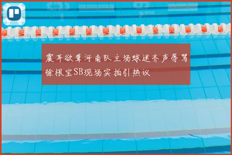 震耳欲聋河南队主场球迷齐声辱骂徐根宝SB现场实拍引热议