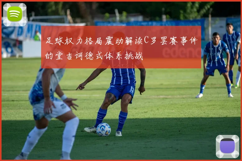 足球权力格局震动解读C罗罢赛事件的堂吉诃德式体系挑战