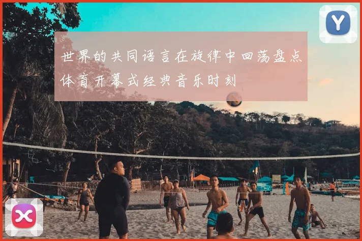 世界的共同语言在旋律中回荡盘点体育开幕式经典音乐时刻