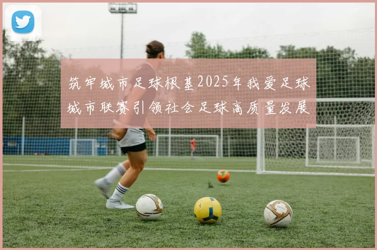 筑牢城市足球根基2025年我爱足球城市联赛引领社会足球高质量发展