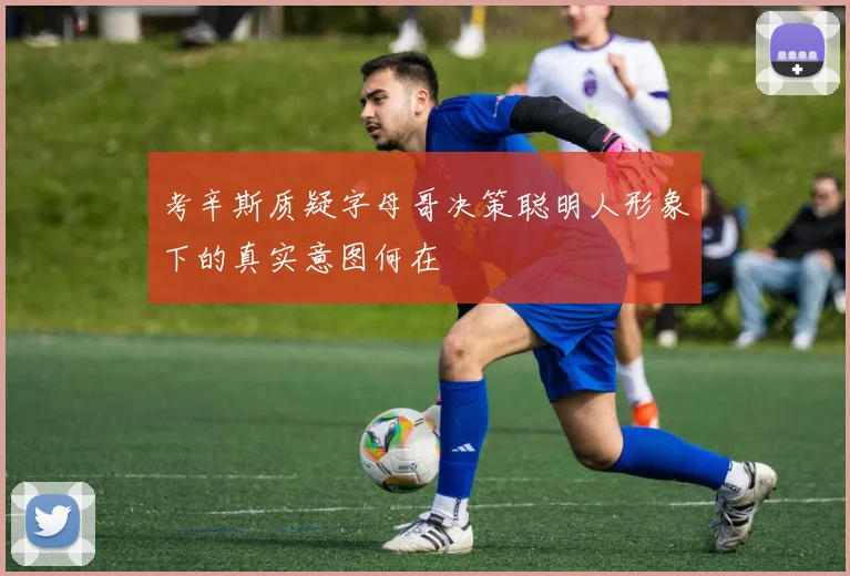 考辛斯质疑字母哥决策聪明人形象下的真实意图何在