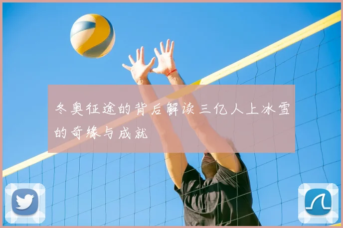 冬奥征途的背后解读三亿人上冰雪的奇缘与成就