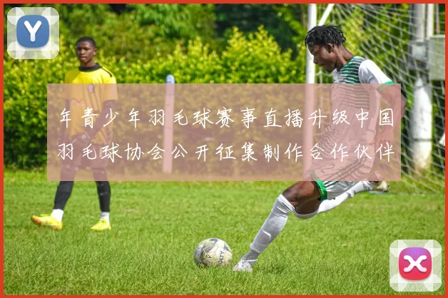 年青少年羽毛球赛事直播升级中国羽毛球协会公开征集制作合作伙伴