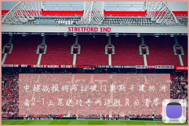 中超战报姆布拉破门奥斯卡建功 河南2-1玉昆送对手两连胜负分清零