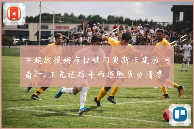 中超战报姆布拉破门奥斯卡建功 河南2-1玉昆送对手两连胜负分清零