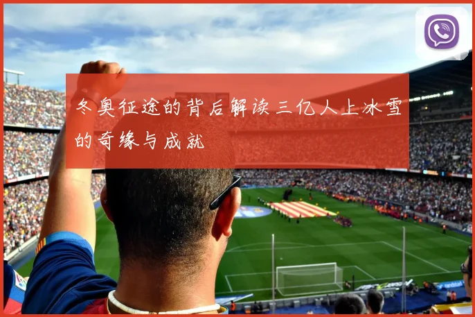 冬奥征途的背后解读三亿人上冰雪的奇缘与成就