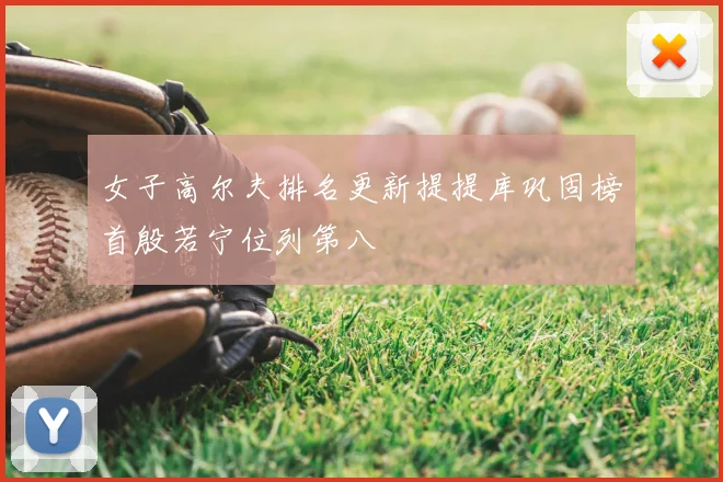 女子高尔夫排名更新提提库巩固榜首殷若宁位列第八