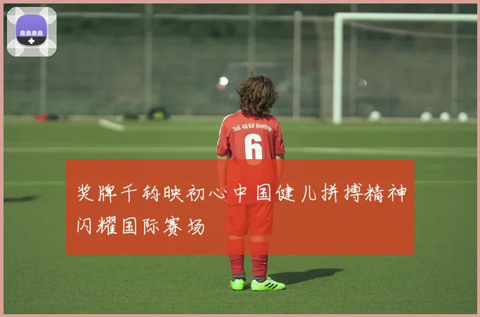 奖牌千钧映初心中国健儿拼搏精神闪耀国际赛场