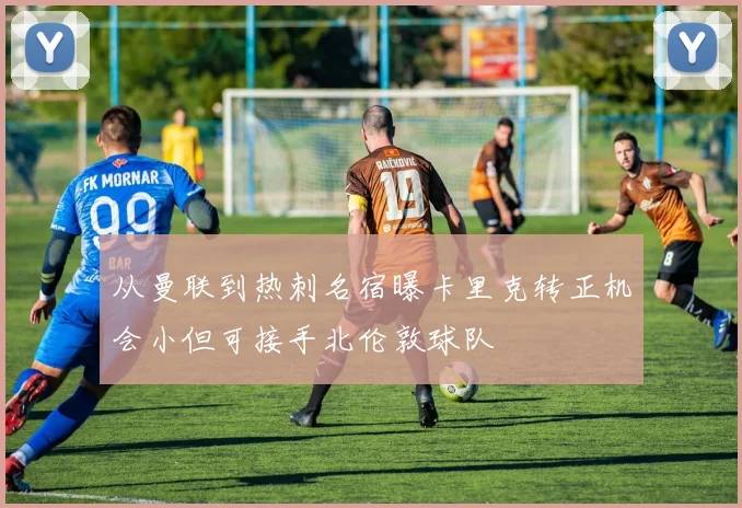 从曼联到热刺名宿曝卡里克转正机会小但可接手北伦敦球队