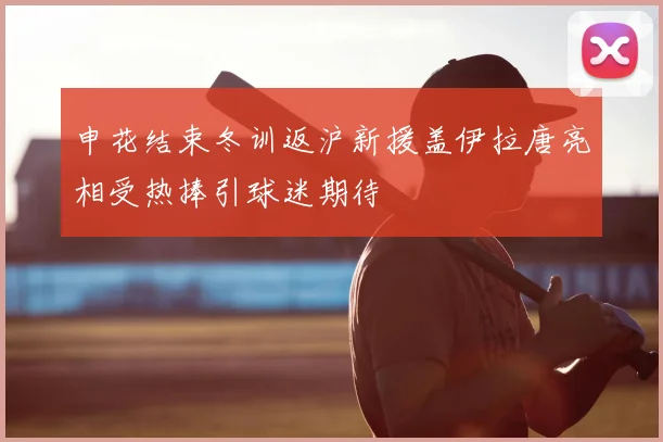 申花结束冬训返沪新援盖伊拉唐亮相受热捧引球迷期待