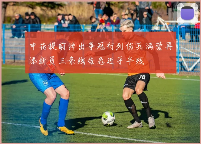 申花提前掉出争冠行列伤兵满营再添新员三条线告急近乎半残