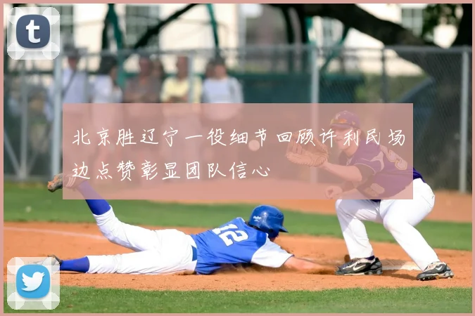 北京胜辽宁一役细节回顾许利民场边点赞彰显团队信心