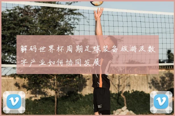 解码世界杯周期足球装备旅游及数字产业如何协同发展
