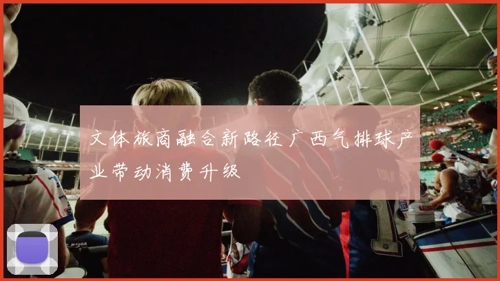 文体旅商融合新路径广西气排球产业带动消费升级