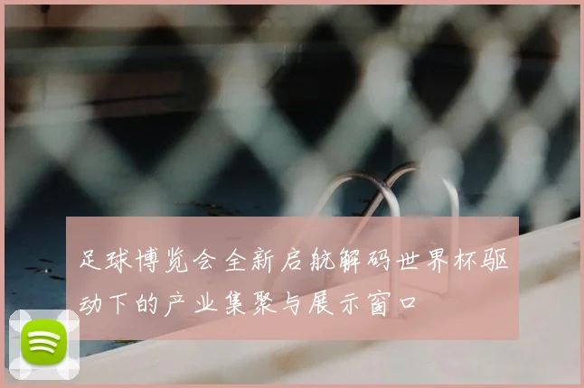 足球博览会全新启航解码世界杯驱动下的产业集聚与展示窗口