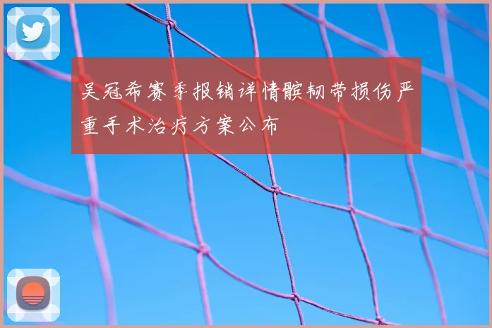 吴冠希赛季报销详情髌韧带损伤严重手术治疗方案公布
